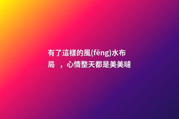 有了這樣的風(fēng)水布局，心情整天都是美美噠